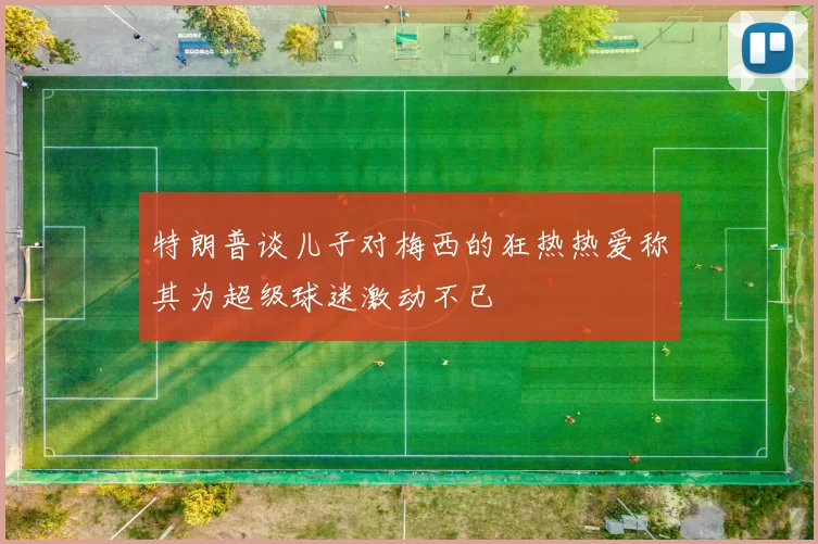 特朗普谈儿子对梅西的狂热热爱称其为超级球迷激动不已
