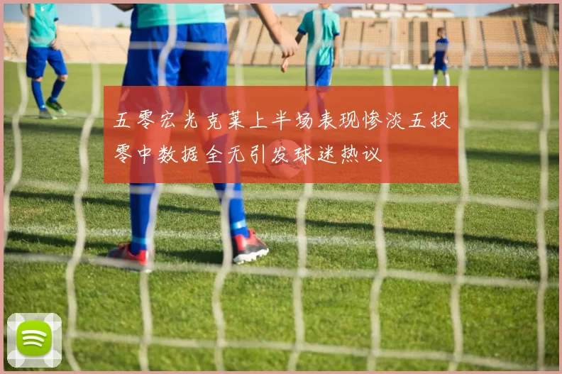 五零宏光克莱上半场表现惨淡五投零中数据全无引发球迷热议