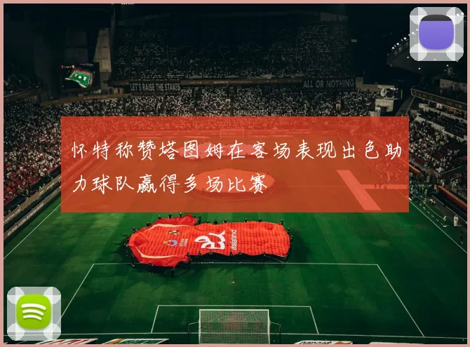 怀特称赞塔图姆在客场表现出色助力球队赢得多场比赛