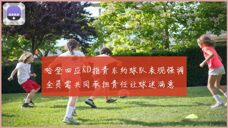 哈登回应KD指责东约球队表现强调全员需共同承担责任让球迷满意