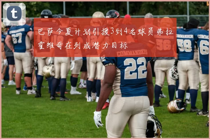 巴萨今夏计划引援3到4名球员弗拉霍维奇在列成潜力目标