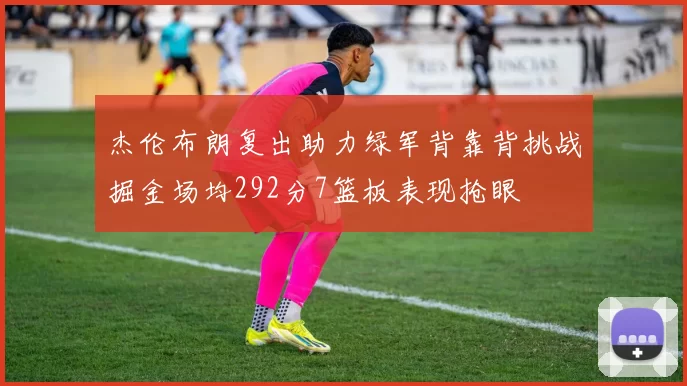 杰伦布朗复出助力绿军背靠背挑战掘金场均292分7篮板表现抢眼