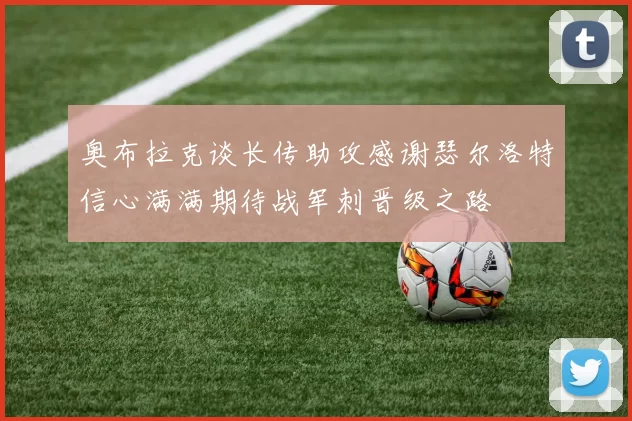 奥布拉克谈长传助攻感谢瑟尔洛特信心满满期待战军刺晋级之路