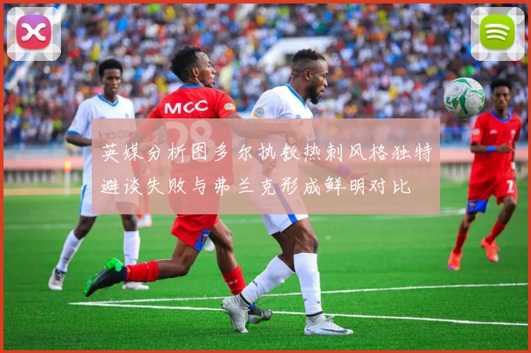 英媒分析图多尔执教热刺风格独特避谈失败与弗兰克形成鲜明对比