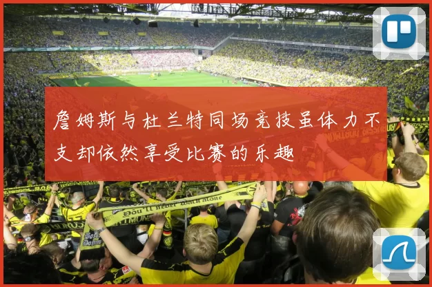 詹姆斯与杜兰特同场竞技虽体力不支却依然享受比赛的乐趣