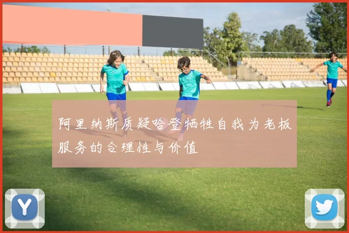 阿里纳斯质疑哈登牺牲自我为老板服务的合理性与价值
