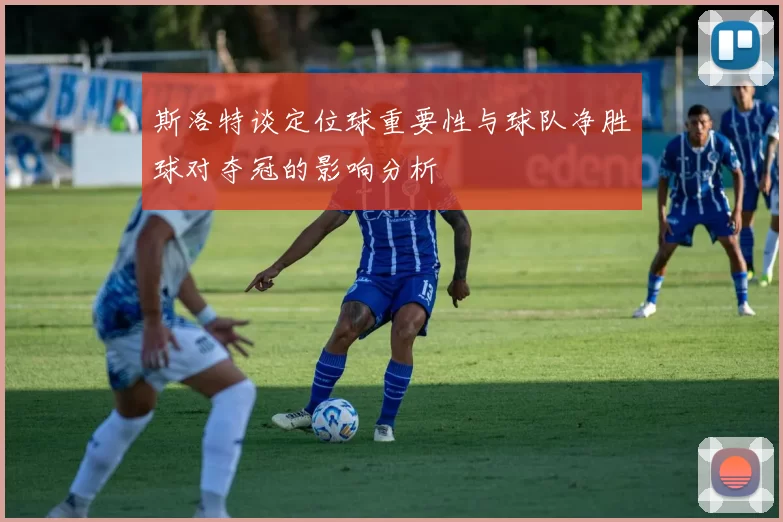 斯洛特谈定位球重要性与球队净胜球对夺冠的影响分析