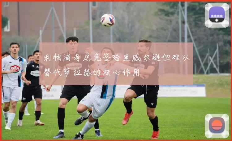 利物浦考虑免签哈里威尔逊但难以替代萨拉赫的核心作用