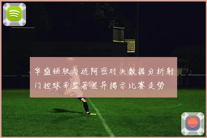 华盛顿联与迈阿密对决数据分析射门控球率显著差异揭示比赛走势
