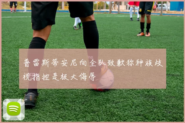 普雷斯蒂安尼向全队致歉称种族歧视指控是极大侮辱