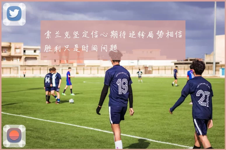 索兰克坚定信心期待逆转局势相信胜利只是时间问题