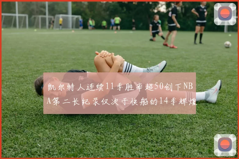 凯尔特人连续11季胜率超50创下NBA第二长纪录仅次于快船的14季辉煌