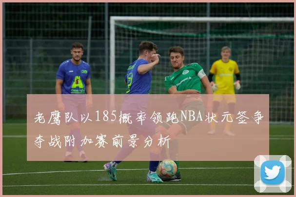 老鹰队以185概率领跑NBA状元签争夺战附加赛前景分析