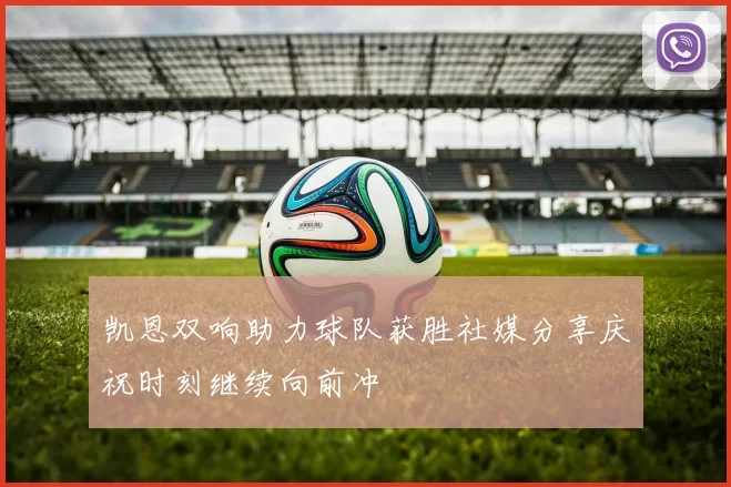 凯恩双响助力球队获胜社媒分享庆祝时刻继续向前冲
