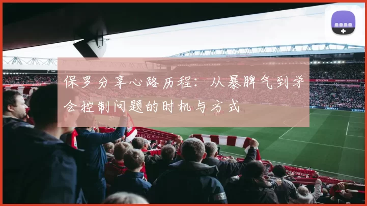 保罗分享心路历程：从暴脾气到学会控制问题的时机与方式