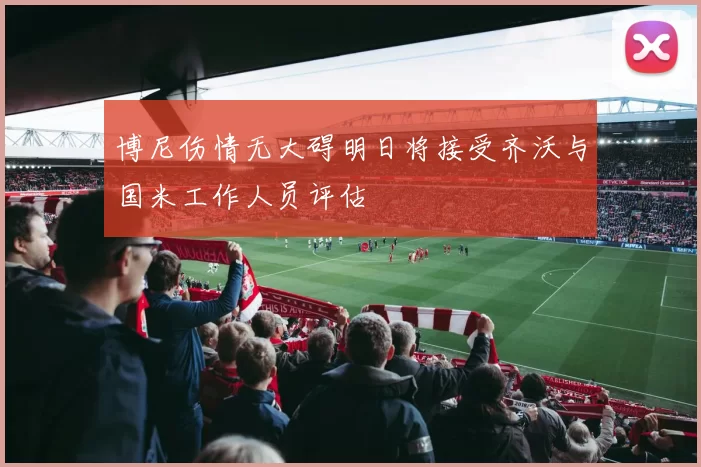 博尼伤情无大碍明日将接受齐沃与国米工作人员评估
