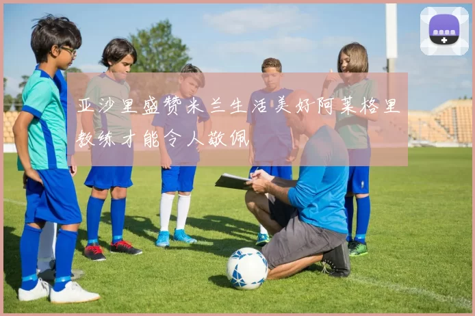 亚沙里盛赞米兰生活美好阿莱格里教练才能令人敬佩