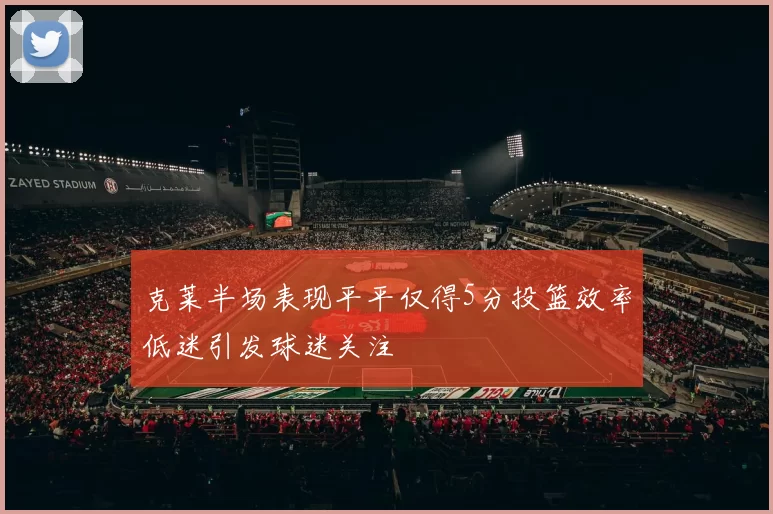克莱半场表现平平仅得5分投篮效率低迷引发球迷关注