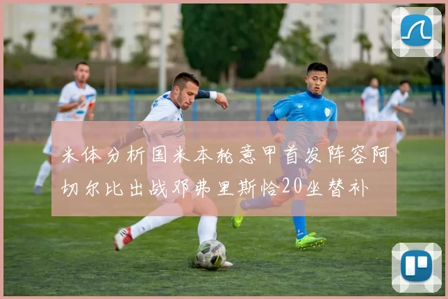 米体分析国米本轮意甲首发阵容阿切尔比出战邓弗里斯恰20坐替补