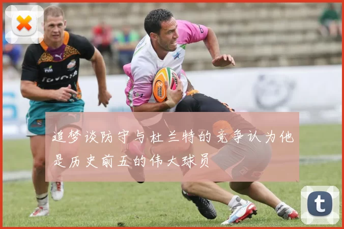 追梦谈防守与杜兰特的竞争认为他是历史前五的伟大球员