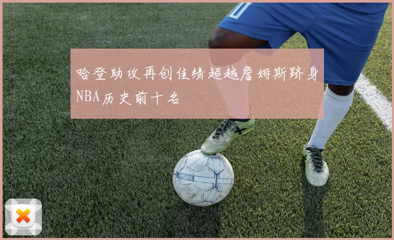 哈登助攻再创佳绩超越詹姆斯跻身NBA历史前十名