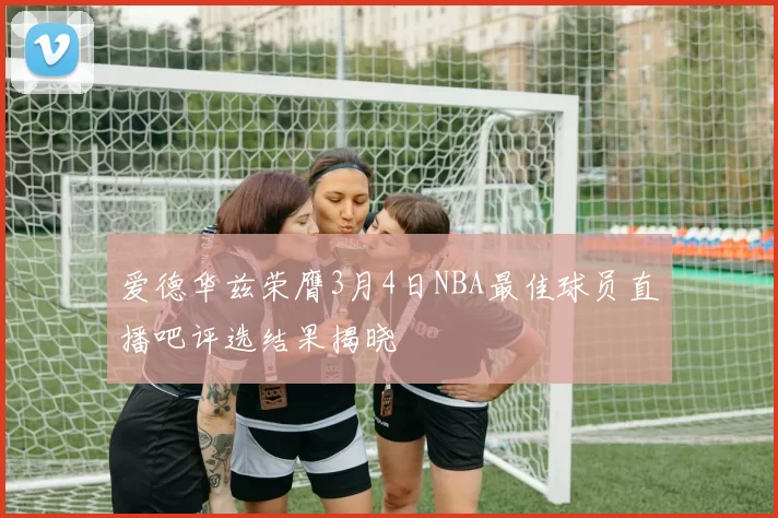 爱德华兹荣膺3月4日NBA最佳球员直播吧评选结果揭晓