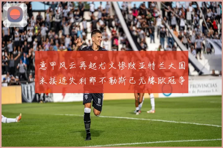 意甲风云再起尤文惨败亚特兰大国米接连失利那不勒斯已无缘欧冠争夺
