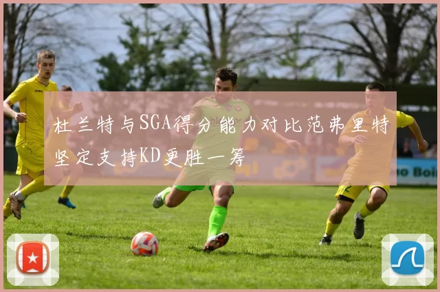 杜兰特与SGA得分能力对比范弗里特坚定支持KD更胜一筹