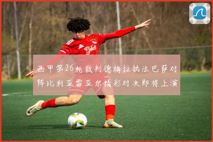 西甲第26轮裁判德梅拉执法巴萨对阵比利亚雷亚尔精彩对决即将上演