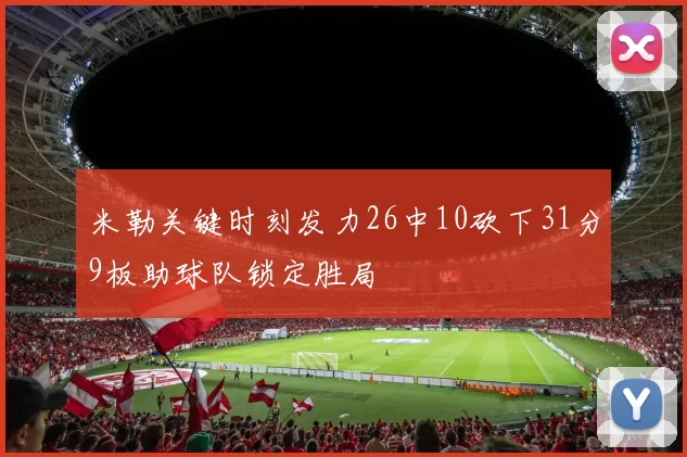 米勒关键时刻发力26中10砍下31分9板助球队锁定胜局