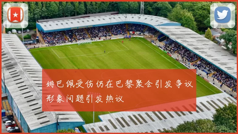 姆巴佩受伤仍在巴黎聚会引发争议形象问题引发热议