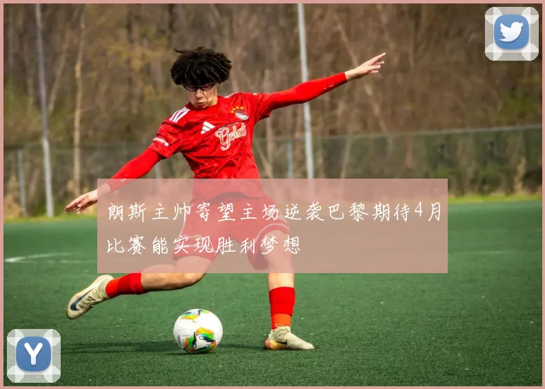 朗斯主帅寄望主场逆袭巴黎期待4月比赛能实现胜利梦想